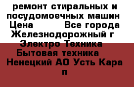 ремонт стиральных и посудомоечных машин › Цена ­ 500 - Все города, Железнодорожный г. Электро-Техника » Бытовая техника   . Ненецкий АО,Усть-Кара п.